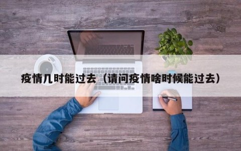疫情几时能过去（请问疫情啥时候能过去）